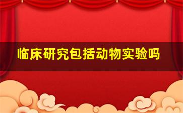 临床研究包括动物实验吗