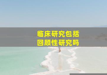 临床研究包括回顾性研究吗