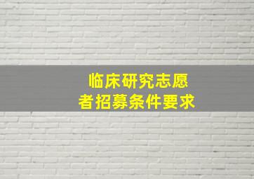 临床研究志愿者招募条件要求