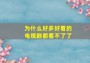 为什么好多好看的电视剧都看不了了