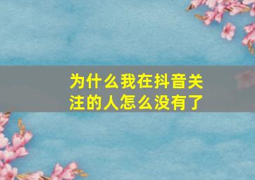 为什么我在抖音关注的人怎么没有了