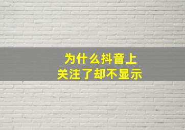 为什么抖音上关注了却不显示