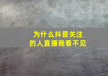 为什么抖音关注的人直播我看不见