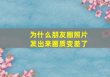 为什么朋友圈照片发出来画质变差了