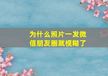 为什么照片一发微信朋友圈就模糊了