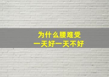 为什么腰难受一天好一天不好