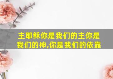 主耶稣你是我们的主你是我们的神,你是我们的依靠