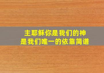 主耶稣你是我们的神是我们唯一的依靠简谱