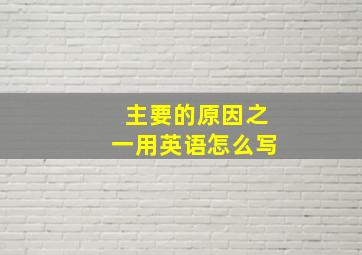 主要的原因之一用英语怎么写