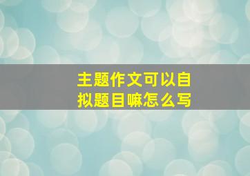 主题作文可以自拟题目嘛怎么写