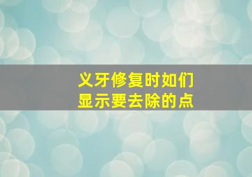 义牙修复时如们显示要去除的点