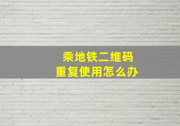 乘地铁二维码重复使用怎么办