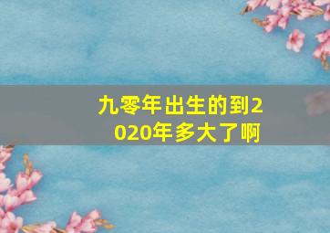 九零年出生的到2020年多大了啊