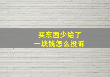 买东西少给了一块钱怎么投诉