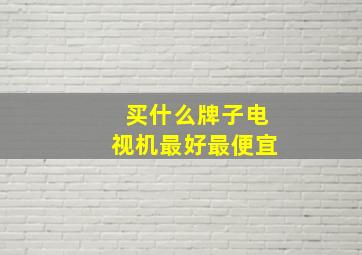 买什么牌子电视机最好最便宜