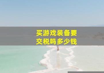 买游戏装备要交税吗多少钱