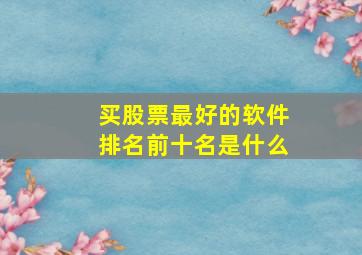 买股票最好的软件排名前十名是什么