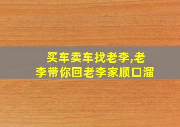 买车卖车找老李,老李带你回老李家顺口溜