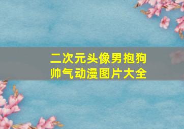 二次元头像男抱狗帅气动漫图片大全