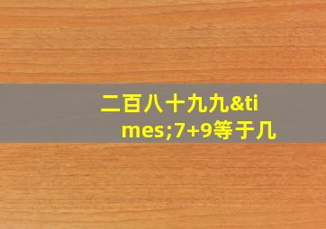 二百八十九九×7+9等于几