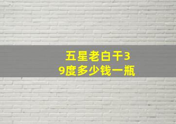 五星老白干39度多少钱一瓶