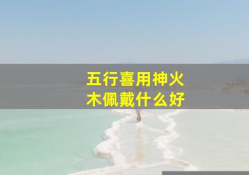 五行喜用神火木佩戴什么好