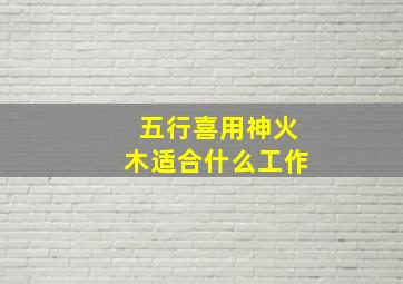 五行喜用神火木适合什么工作