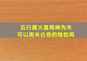 五行属火喜用神为木可以用米白色的钱包吗