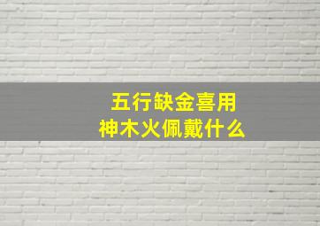 五行缺金喜用神木火佩戴什么