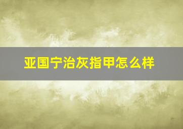 亚国宁治灰指甲怎么样