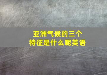 亚洲气候的三个特征是什么呢英语