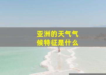 亚洲的天气气候特征是什么