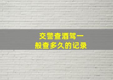 交警查酒驾一般查多久的记录