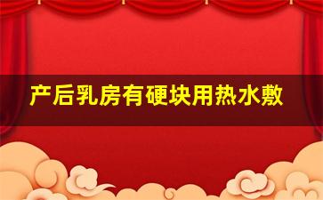 产后乳房有硬块用热水敷