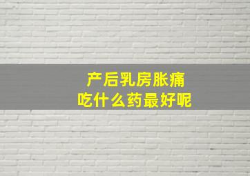 产后乳房胀痛吃什么药最好呢