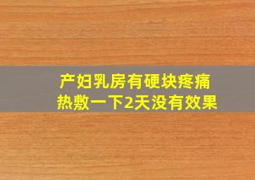 产妇乳房有硬块疼痛热敷一下2天没有效果