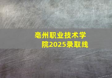 亳州职业技术学院2025录取线