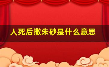 人死后撒朱砂是什么意思