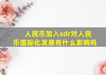 人民币加入sdr对人民币国际化发展有什么影响吗