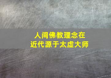 人间佛教理念在近代源于太虚大师