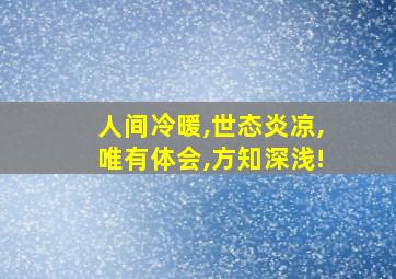 人间冷暖,世态炎凉,唯有体会,方知深浅!