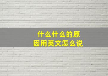 什么什么的原因用英文怎么说