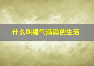 什么叫福气满满的生活