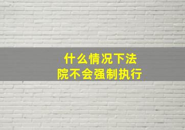 什么情况下法院不会强制执行