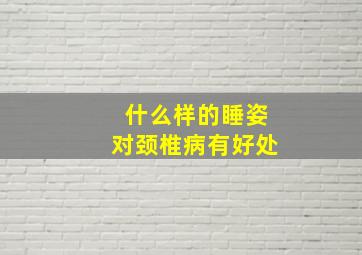 什么样的睡姿对颈椎病有好处