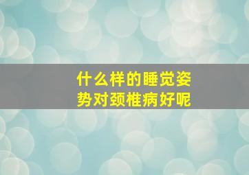 什么样的睡觉姿势对颈椎病好呢