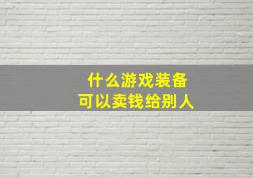 什么游戏装备可以卖钱给别人