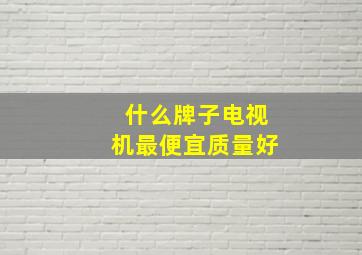 什么牌子电视机最便宜质量好