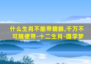 什么生肖不能带貔貅,千万不可随便带-十二生肖-国学梦