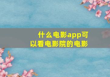 什么电影app可以看电影院的电影